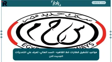 مواعيد تشغيل قطارات خط القاهرة – السد العالي: تعرف على التحديثات الجديدة الآن